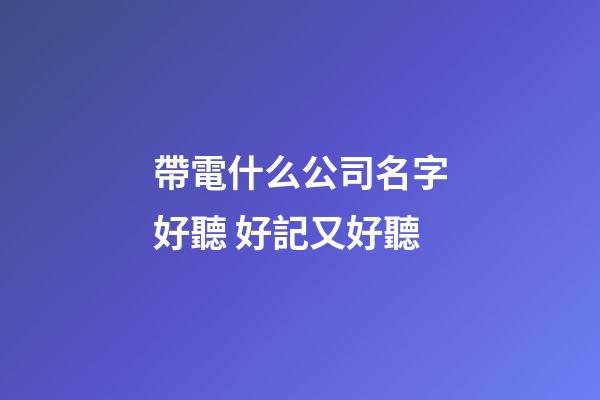 帶電什么公司名字好聽 好記又好聽-第1張-公司起名-玄機派